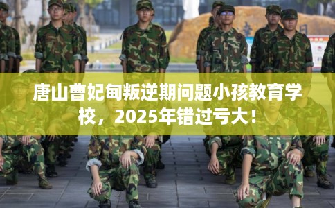 唐山曹妃甸叛逆期问题小孩教育学校，2025年错过亏大！
