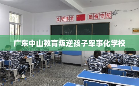 广东中山教育叛逆孩子军事化学校 广东中山教育叛逆孩子军事化学校