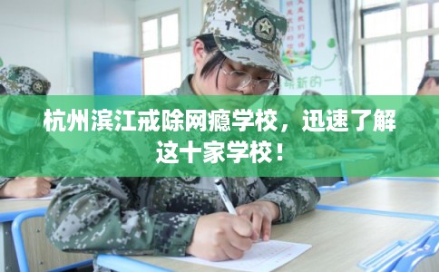 杭州滨江戒除网瘾学校，迅速了解这十家学校！