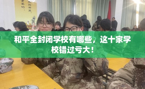 和平全封闭学校有哪些,这十家学校错过亏大! 和平全封闭学校有哪些,这十家学校错过亏大!