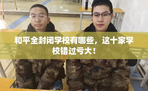 和平全封闭学校有哪些,这十家学校错过亏大! 和平全封闭学校有哪些,这十家学校错过亏大!