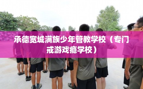 承德宽城满族少年管教学校（专门戒游戏瘾学校）