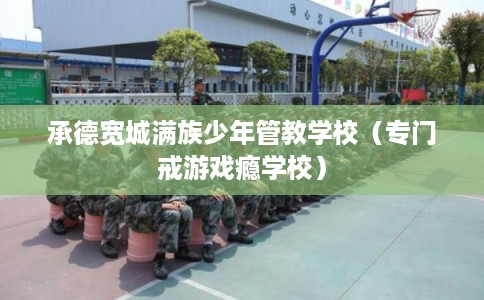 承德宽城满族少年管教学校（专门戒游戏瘾学校）