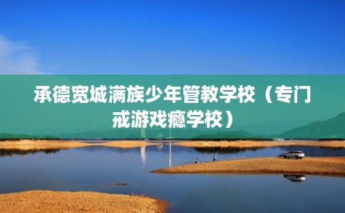 承德宽城满族少年管教学校（专门戒游戏瘾学校）