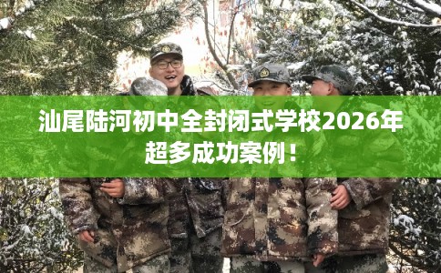 汕尾陆河初中全封闭式学校2026年超多成功案例！