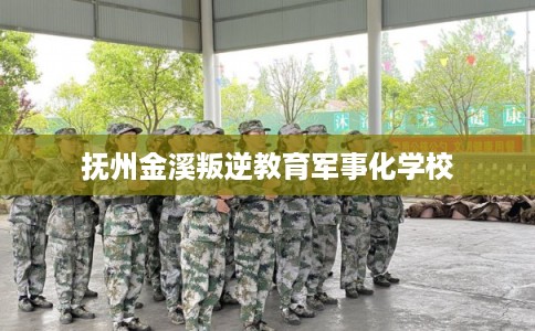 抚州金溪叛逆教育军事化学校