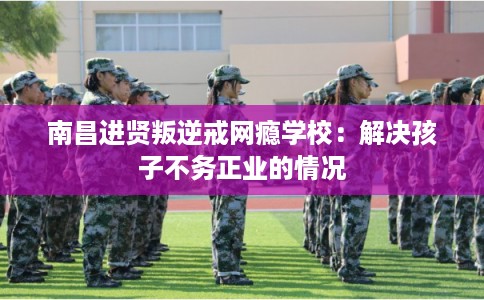南昌进贤叛逆戒网瘾学校：解决孩子不务正业的情况