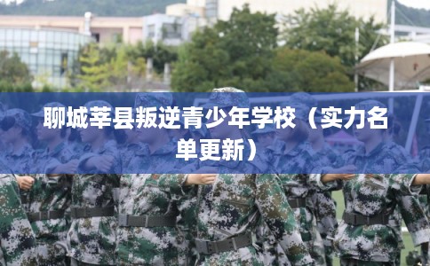 聊城莘县叛逆青少年学校（实力名单更新）