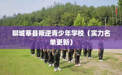 聊城莘县叛逆青少年学校（实力名单更新）