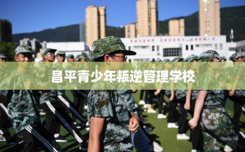 昌平青少年叛逆管理学校 昌平青少年叛逆管理学校
