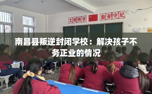 南昌县叛逆封闭学校:解决孩子不务正业的情况 南昌县叛逆封闭学校:解决孩子不务正业的情况