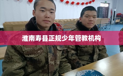 淮南寿县正规少年管教机构 淮南寿县正规少年管教机构