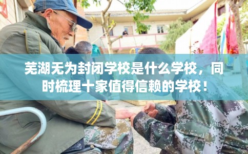 芜湖无为封闭学校是什么学校，同时梳理十家值得信赖的学校！