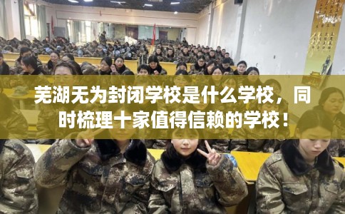 芜湖无为封闭学校是什么学校，同时梳理十家值得信赖的学校！