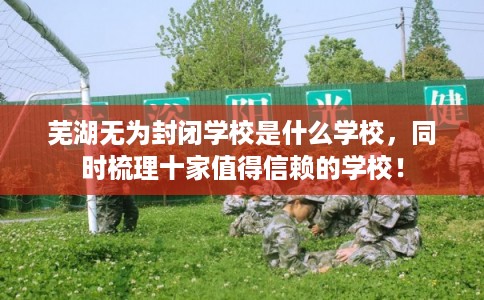 芜湖无为封闭学校是什么学校，同时梳理十家值得信赖的学校！