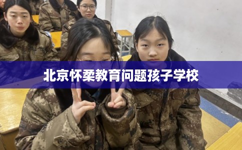 北京怀柔教育问题孩子学校