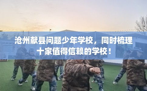 沧州献县问题少年学校，同时梳理十家值得信赖的学校！