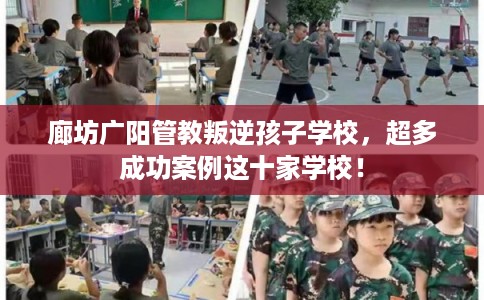 廊坊广阳管教叛逆孩子学校,超多成功案例这十家学校! 廊坊广阳管教叛逆孩子学校,超多成功案例这十家学校!
