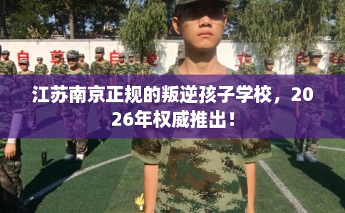 江苏南京正规的叛逆孩子学校，2026年权威推出！