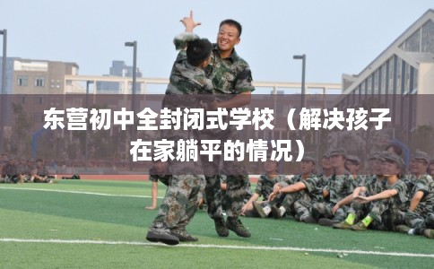 东营初中全封闭式学校（解决孩子在家躺平的情况）