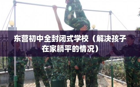 东营初中全封闭式学校（解决孩子在家躺平的情况）