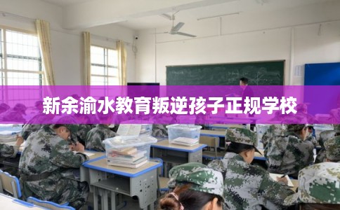 新余渝水教育叛逆孩子正规学校