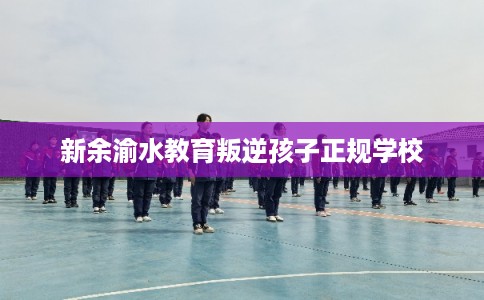 新余渝水教育叛逆孩子正规学校