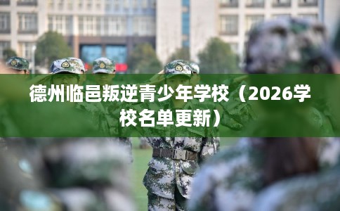 德州临邑叛逆青少年学校（2026学校名单更新）
