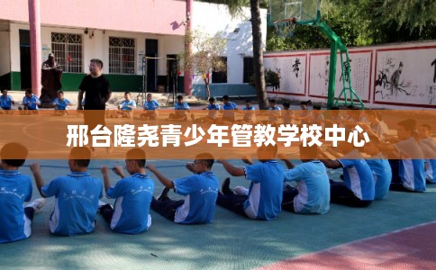 邢台隆尧青少年管教学校中心