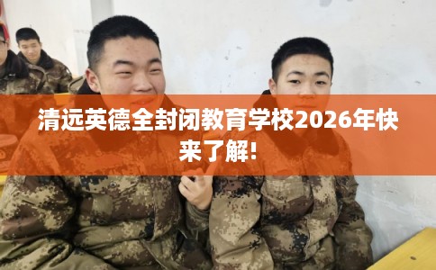 清远英德全封闭教育学校2026年快来了解!