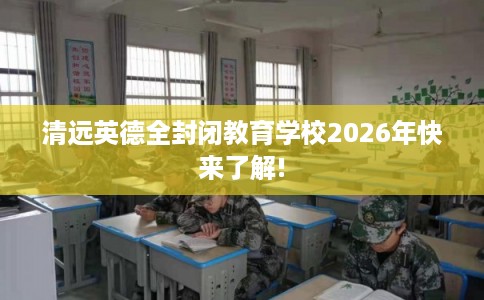 清远英德全封闭教育学校2026年快来了解!