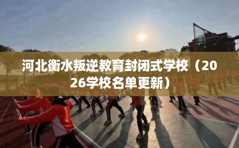 河北衡水叛逆教育封闭式学校（2026学校名单更新）