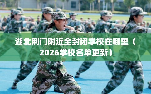 湖北荆门附近全封闭学校在哪里（2026学校名单更新）