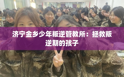 济宁金乡少年叛逆管教所:拯救叛逆期的孩子 济宁金乡少年叛逆管教所:拯救叛逆期的孩子