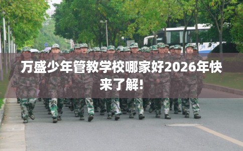 万盛少年管教学校哪家好2026年快来了解! 万盛少年管教学校哪家好2026年快来了解!