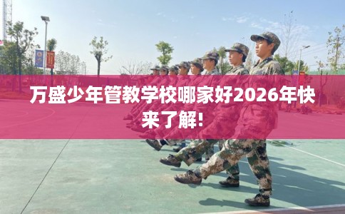 万盛少年管教学校哪家好2026年快来了解! 万盛少年管教学校哪家好2026年快来了解!