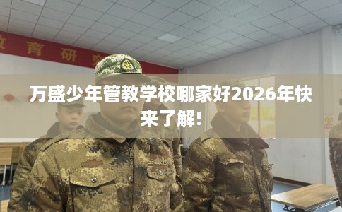 万盛少年管教学校哪家好2026年快来了解! 万盛少年管教学校哪家好2026年快来了解!