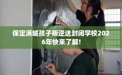 保定满城孩子叛逆送封闭学校2026年快来了解!