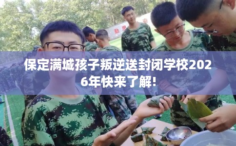 保定满城孩子叛逆送封闭学校2026年快来了解!