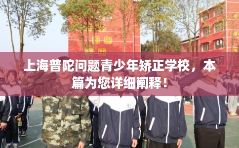 上海普陀问题青少年矫正学校,本篇为您详细阐释! 上海普陀问题青少年矫正学校,本篇为您详细阐释!