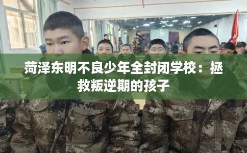 菏泽东明不良少年全封闭学校：拯救叛逆期的孩子