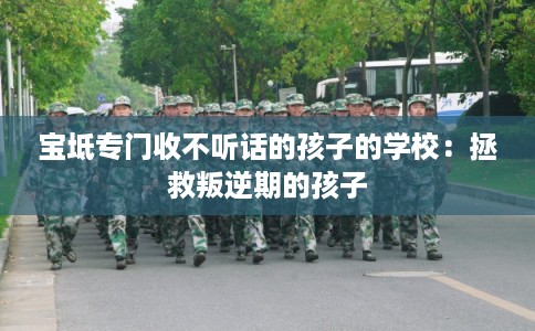 宝坻专门收不听话的孩子的学校：拯救叛逆期的孩子