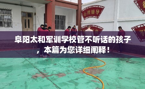 阜阳太和军训学校管不听话的孩子，本篇为您详细阐释！