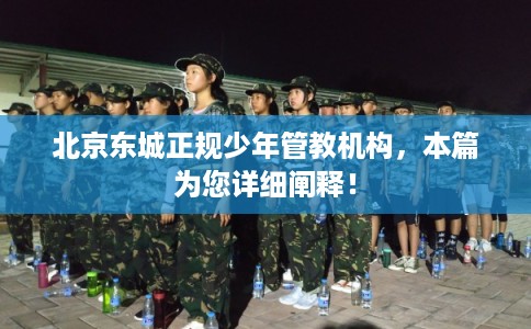 北京东城正规少年管教机构，本篇为您详细阐释！