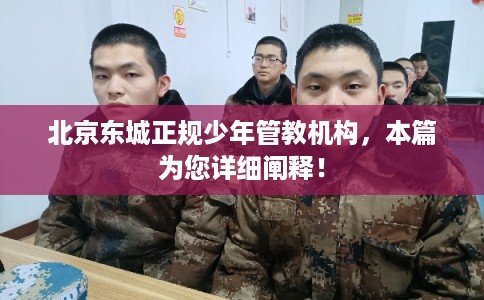 北京东城正规少年管教机构，本篇为您详细阐释！