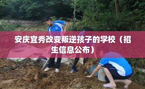 安庆宜秀改变叛逆孩子的学校(招生信息公布) 安庆宜秀改变叛逆孩子的学校(招生信息公布)