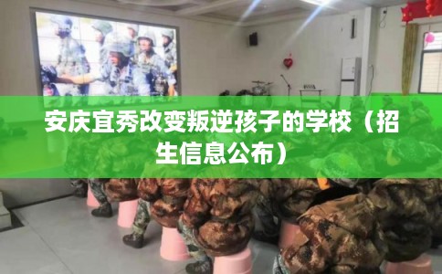 安庆宜秀改变叛逆孩子的学校(招生信息公布) 安庆宜秀改变叛逆孩子的学校(招生信息公布)