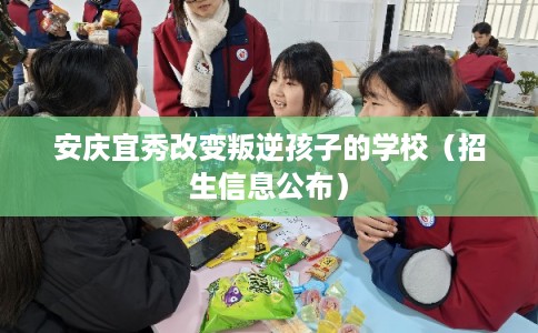 安庆宜秀改变叛逆孩子的学校（招生信息公布）