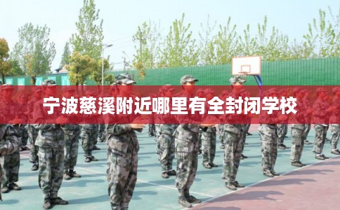 宁波慈溪附近哪里有全封闭学校