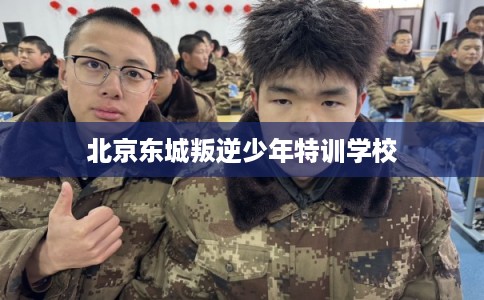 北京东城叛逆少年特训学校